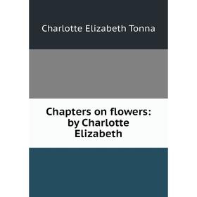 

Книга Chapters on flowers: by Charlotte Elizabeth