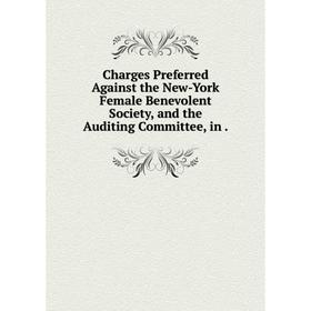 

Книга Charges Preferred Against the New-York Female BeneVolent Society, and the Auditing Committee, in