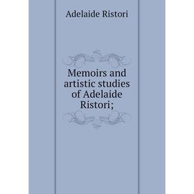 

Книга Memoirs and artistic studies of Adelaide Ristori;