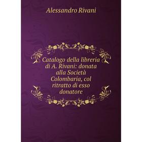 

Книга Catalogo della libreria di A. Rivani: donata alla Società Colombaria, col ritratto di esso donatore