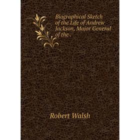 

Книга Biographical Sketch of the Life of Andrew Jackson, Major General of the