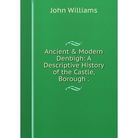 

Книга Ancient & Modern Denbigh: A Descriptive History of the Castle, Borough