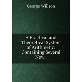 

Книга A Practical and Theoretical System of Arithmetic: Containing Several New