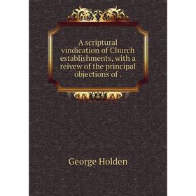 

Книга A scriptural vindication of Church establishments, with a reivew of the principal objections of