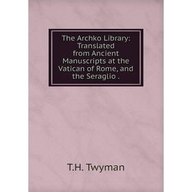 

Книга The Archko Library: Translated from Ancient Manuscripts at the Vatican of Rome, and the Seraglio
