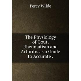 

Книга The Physiology of Gout, Rheumatism and Arthritis as a Guide to Accurate