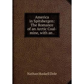 

Книга America in Spitsbergen: The Romance of an Arctic Coal-mine, with an