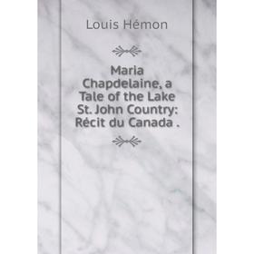 

Книга Maria Chapdelaine, a Tale of the Lake St John Country: Récit du Canada