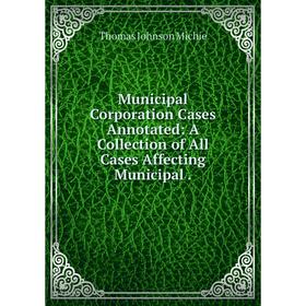 

Книга Municipal Corporation Cases Annotated: A Collection of All Cases Affecting Municipal