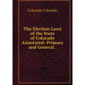 

Книга The Election Laws of the State of Colorado Annotated: Primary and General