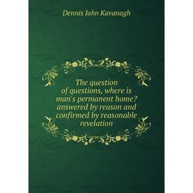 

Книга The question of questions, where is man's permanent home answered by reason and confirmed by reasonable revelation