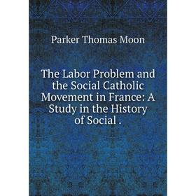 

Книга The Labor Problem and the Social Catholic Movement in France: A Study in the History of Social