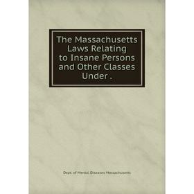 

Книга The Massachusetts Laws Relating to Insane Persons and Other Classes Under