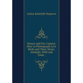 

Книга Nature and the Camera: How to Photograph Live Birds and Their Nests; Animals, Wild and Tame