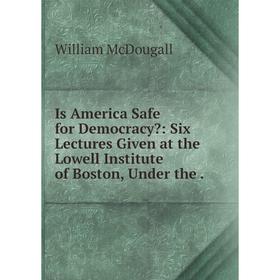 

Книга Is America Safe for Democracy: Six Lectures Given at the Lowell Institute of Boston, Under the