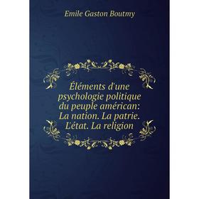 

Книга Éléments d'une psychologie politique du peuple américan: La nation. La patrie. L'état. La religion