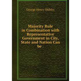 

Книга Majority Rule in Combination with Representative Government in City, State and Nation Can be