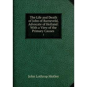 

Книга The Life and Death of John of Barneveld, Advocate of Holland: With a View of the Primary Causes1