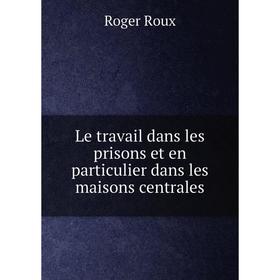 

Книга Le travail dans les prisons et en particulier dans les maisons centrales