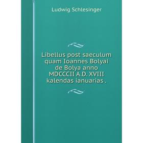 

Книга Libellus post saeculum quam Ioannes Bolyai de Bolya anno MDCCCII AD XVIII kalendas ianuarias