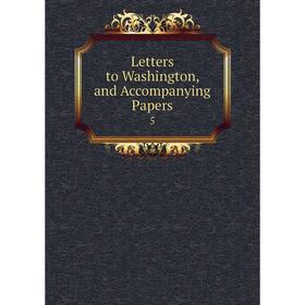 

Книга Letters to Washington, and Accompanying Papers 5