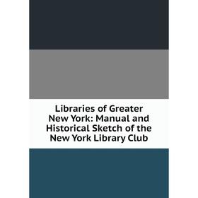 

Книга Libraries of Greater New York: Manual and Historical Sketch of the New York Library Club