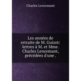

Книга Les années de retraite de M Guizot: lettres à M et Mme Charles Lenormant, précédées d'une