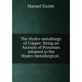 

Книга The Hydro-metallurgy of Copper: Being an Account of Processes Adopted in the Hydro-metallurgical