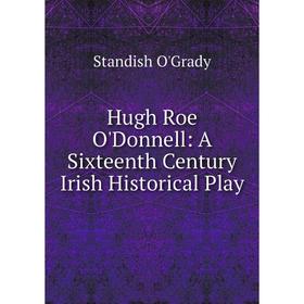 

Книга Hugh Roe O'Donnell: A Sixteenth Century Irish Historical Play