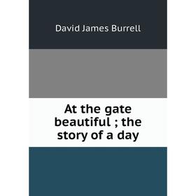 

Книга At the gate beautiful; the story of a day