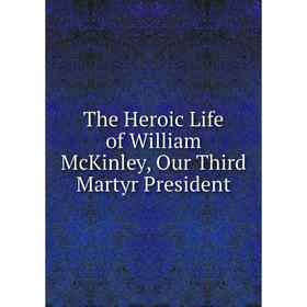 

Книга The Heroic Life of William McKinley, Our Third Martyr President