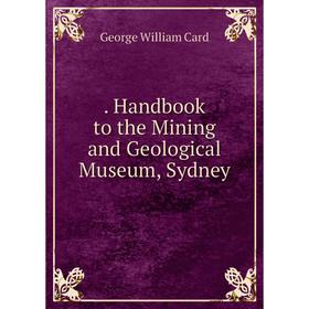 

Книга Handbook to the Mining and Geological Museum, Sydney