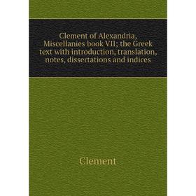 

Книга Clement of Alexandria, Miscellanies book VII; the Greek text with introduction, translation, notes, dissertations and indices