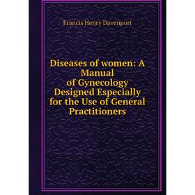 

Книга Diseases of women: A Manual of Gynecology Designed Especially for the Use of General Practitioners