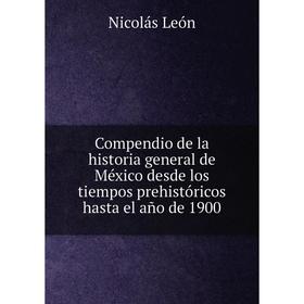 

Книга Compendio de la historia general de México desde los tiempos prehistóricos hasta el año de 1900