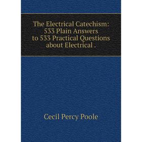

Книга The Electrical Catechism: 533 Plain Answers to 533 Practical Questions about Electrical