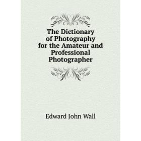 

Книга The Dictionary of Photography for the Amateur and Professional Photographer