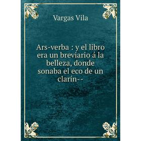 

Книга Ars-verba: y el libro era un breviario á la belleza, donde sonaba el eco de un clarín--
