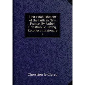 

Книга First establishment of the faith in New France. By Father Christian Le Clercq, Recollect missionary 2