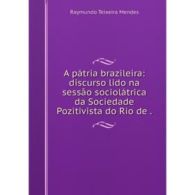 

Книга A pátria brazileira: discurso lido na sessão sociolátrica da Sociedade Pozitivista do Rio de