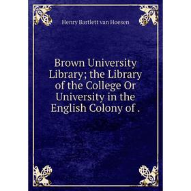 

Книга Brown University Library; the Library of the College Or University in the English Colony of