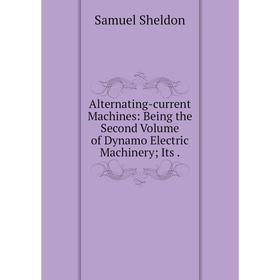 

Книга Alternating-current Machines: Being the Second Volume of Dynamo Electric Machinery; Its