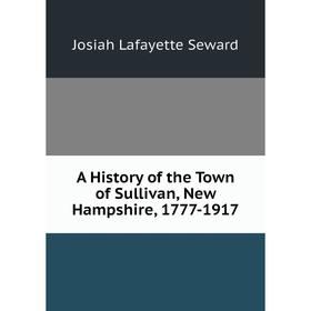 

Книга A History of the Town of Sullivan, New Hampshire, 1777-1917