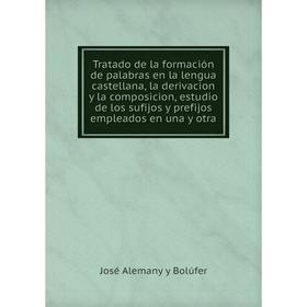 

Книга Tratado de la formación de palabras en la lengua castellana, la derivacion y la composicion, estudio de los sufijos y prefijos empleados en una