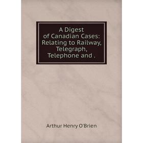 

Книга A Digest of Canadian Cases: Relating to Railway, Telegraph, Telephone and
