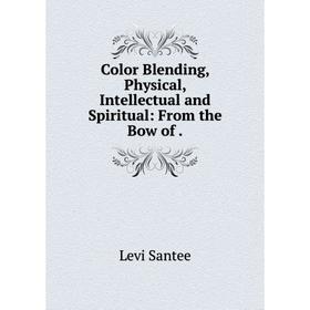 

Книга Color Blending, Physical, Intellectual and Spiritual: From the Bow of