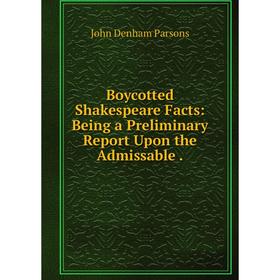

Книга Boycotted Shakespeare Facts: Being a Preliminary Report Upon the Admissable