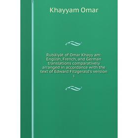 

Книга Rubáiyát of Omar Khayy am: English, French, and German translations comparatively arranged in accordance with the text of Edward Fitzgerald's ve