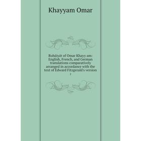 

Книга Rubáiyát of Omar Khayy am: English, French, and German translations comparatively arranged in accordance with the text of Edward Fitzgerald's ve