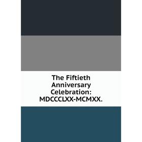 

Книга The Fiftieth Anniversary Celebration: MDCCCLXX-MCMXX